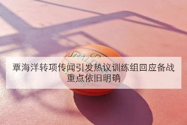 覃海洋转项传闻引发热议训练组回应备战重点依旧明确